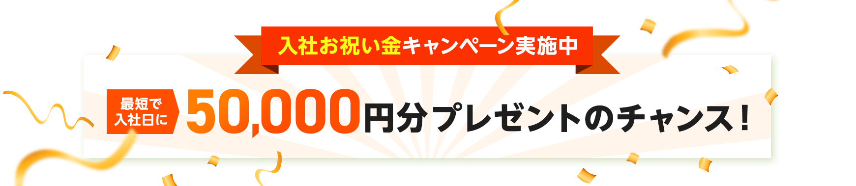 入社お祝い金キャンペーン実施中 最短入社日に50,000円分プレゼントのチャンス！