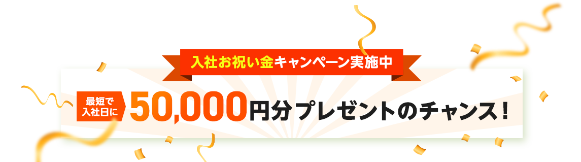 入社お祝い金キャンペーン実施中 最短入社日に50,000円分プレゼントのチャンス！