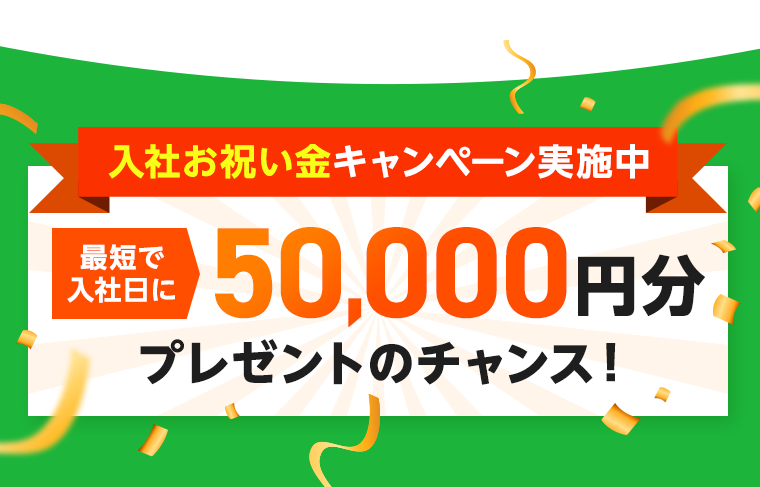 入社お祝い金キャンペーン実施中 最短入社日に50,000円分プレゼントのチャンス！